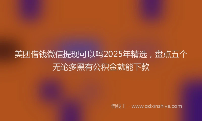 美团借钱微信提现可以吗2025年精选，盘点五个无论多黑有公积金就能下款