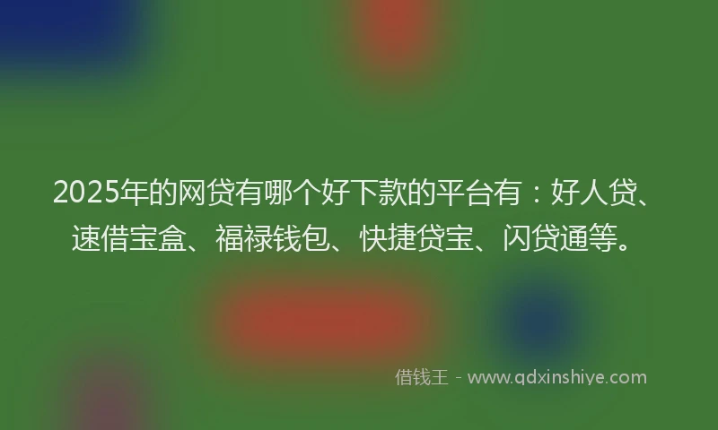 2025年的网贷有哪个好下款的平台有：好人贷、速借宝盒、福禄钱包、快捷贷宝、闪贷通等。