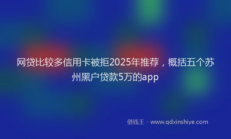 网贷比较多信用卡被拒2025年推荐，概括五个苏州黑户贷款5万的app