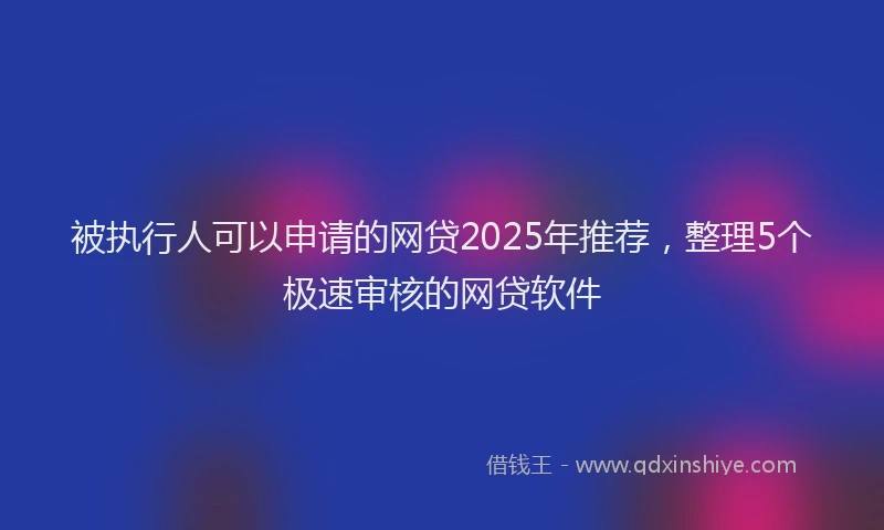 被执行人可以申请的网贷2025年推荐，整理5个极速审核的网贷软件