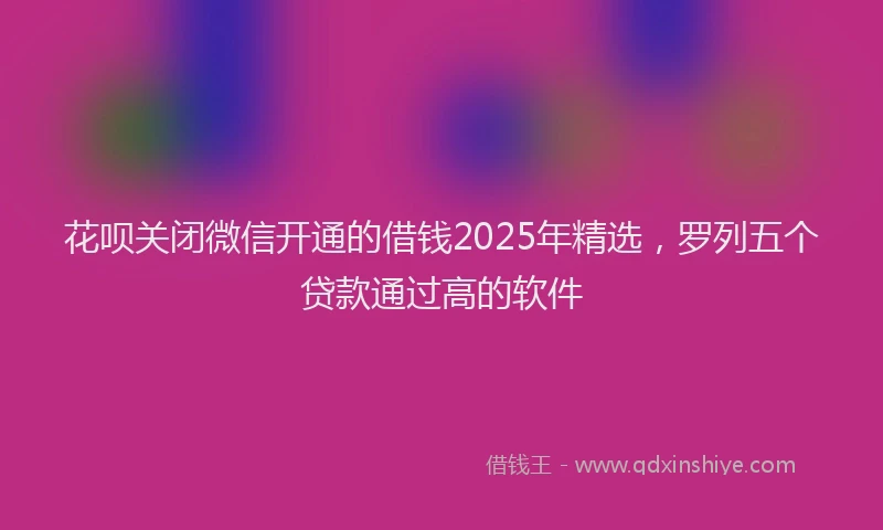 花呗关闭微信开通的借钱2025年精选，罗列五个贷款通过高的软件