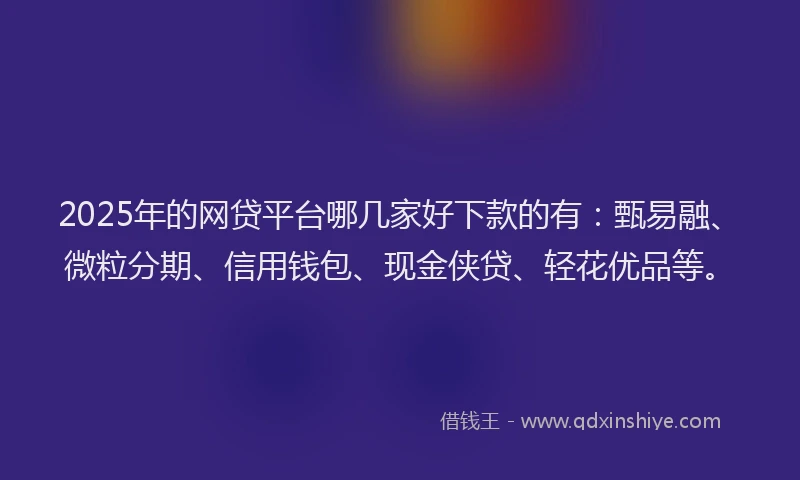 2025年的网贷平台哪几家好下款的有：甄易融、微粒分期、信用钱包、现金侠贷、轻花优品等。