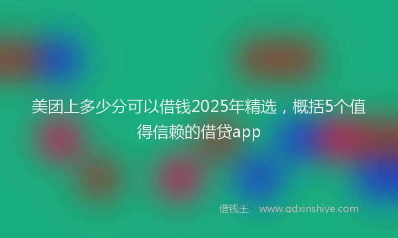 美团上多少分可以借钱2025年精选，概括5个值得信赖的借贷app