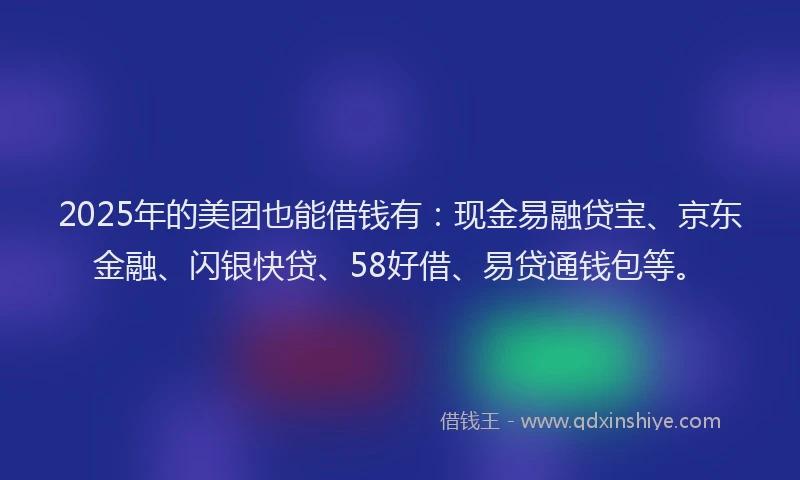 2025年的美团也能借钱有：现金易融贷宝、京东金融、闪银快贷、58好借、易贷通钱包等。