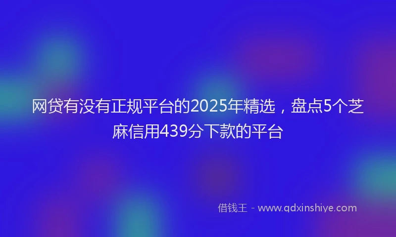 网贷有没有正规平台的2025年精选，盘点5个芝麻信用439分下款的平台
