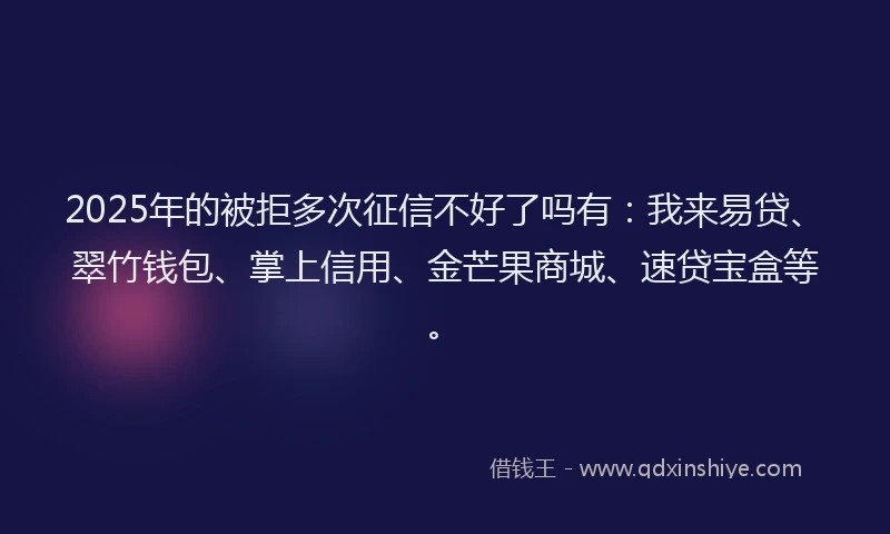2025年的被拒多次征信不好了吗有：我来易贷、翠竹钱包、掌上信用、金芒果商城、速贷宝盒等。