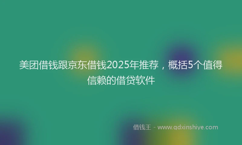 美团借钱跟京东借钱2025年推荐，概括5个值得信赖的借贷软件