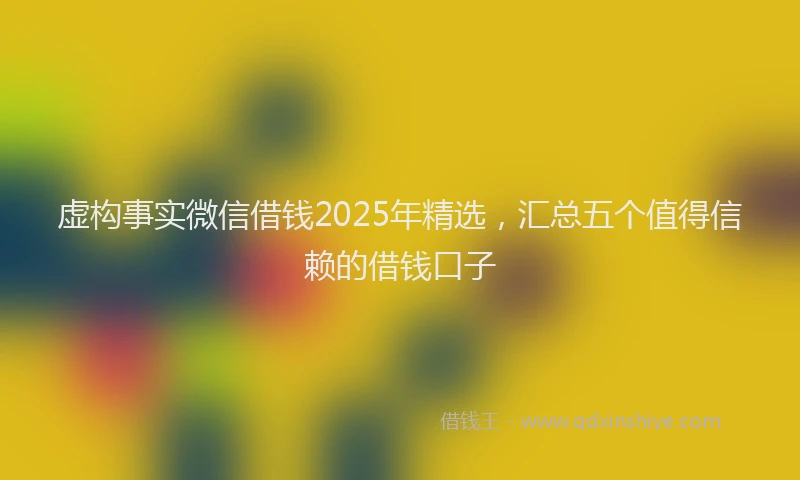 虚构事实微信借钱2025年精选，汇总五个值得信赖的借钱口子
