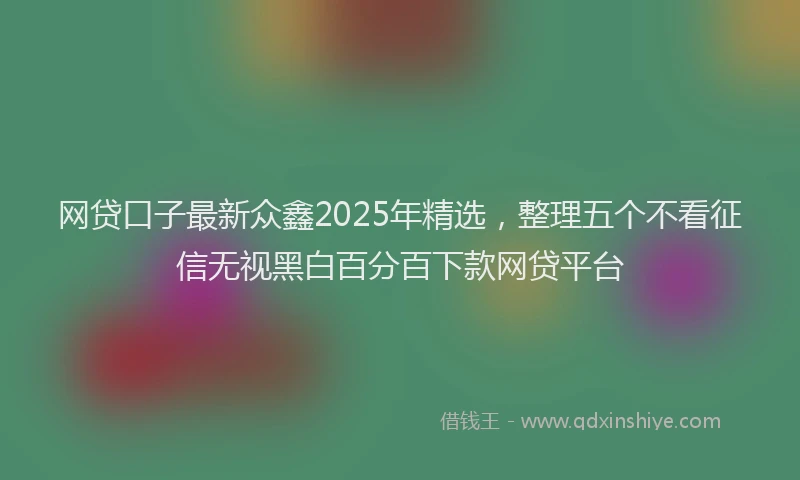 网贷口子最新众鑫2025年精选，整理五个不看征信无视黑白百分百下款网贷平台
