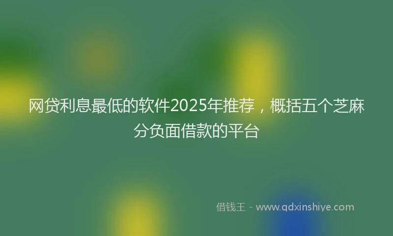 网贷利息最低的软件2025年推荐，概括五个芝麻分负面借款的平台