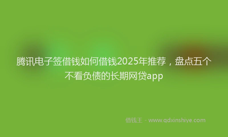 腾讯电子签借钱如何借钱2025年推荐，盘点五个不看负债的长期网贷app