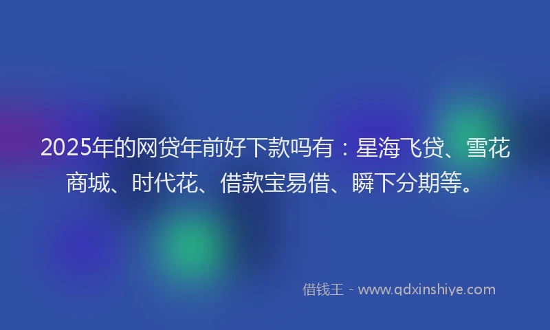 2025年的网贷年前好下款吗有：星海飞贷、雪花商城、时代花、借款宝易借、瞬下分期等。