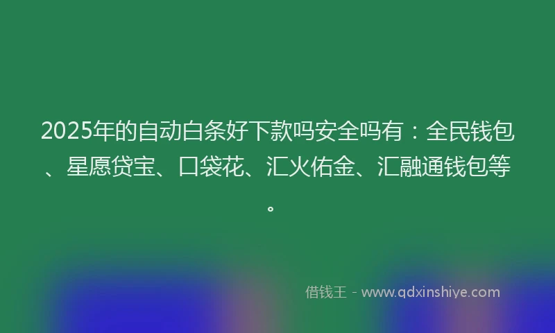 2025年的自动白条好下款吗安全吗有：全民钱包、星愿贷宝、口袋花、汇火佑金、汇融通钱包等。