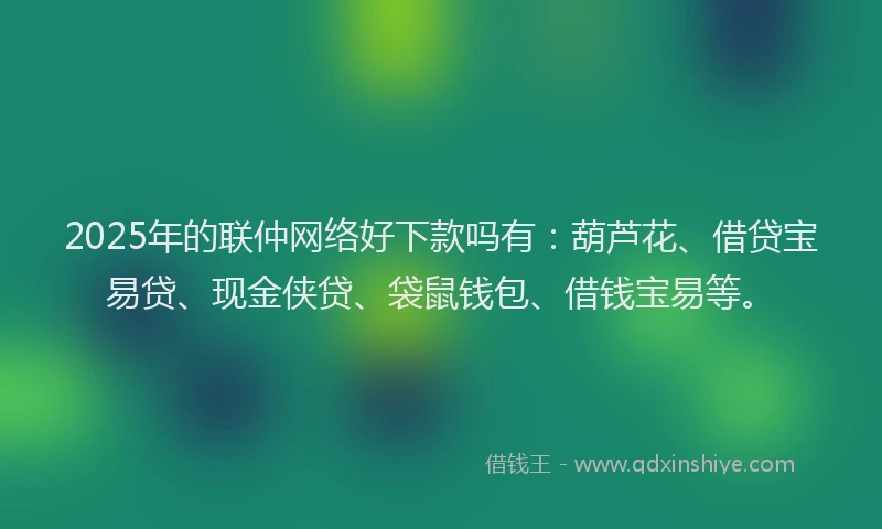 2025年的联仲网络好下款吗有：葫芦花、借贷宝易贷、现金侠贷、袋鼠钱包、借钱宝易等。