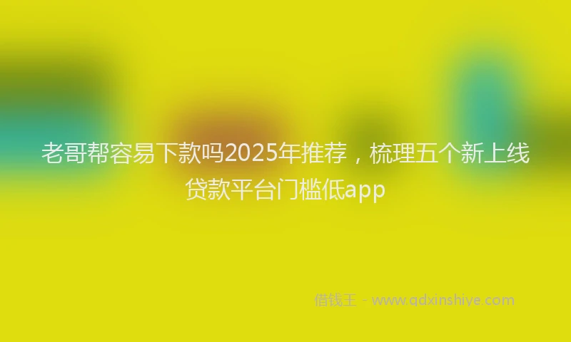 老哥帮容易下款吗2025年推荐，梳理五个新上线贷款平台门槛低app