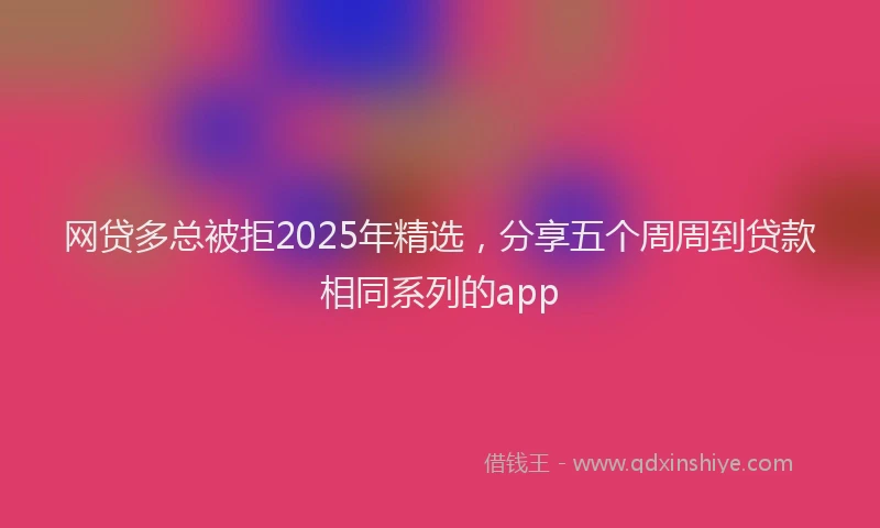 网贷多总被拒2025年精选，分享五个周周到贷款相同系列的app