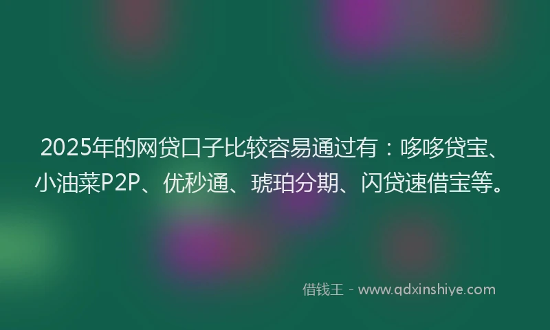 2025年的网贷口子比较容易通过有：哆哆贷宝、小油菜P2P、优秒通、琥珀分期、闪贷速借宝等。