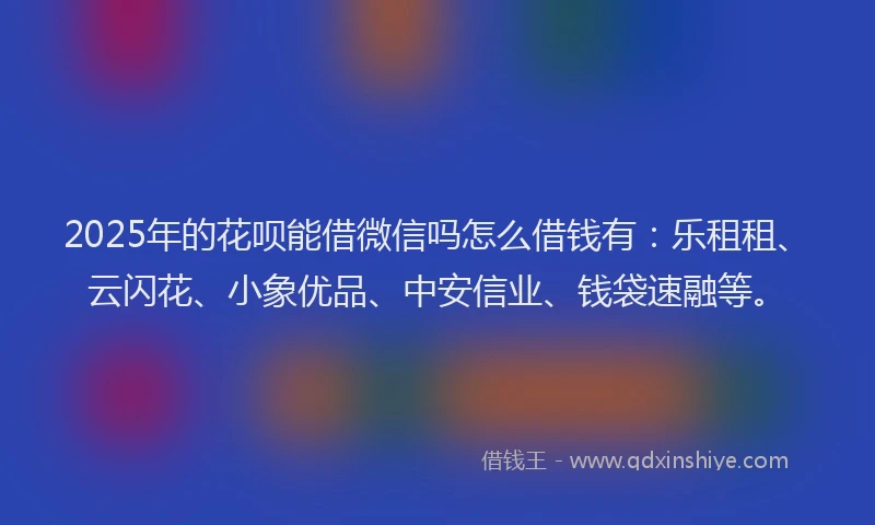 2025年的花呗能借微信吗怎么借钱有：乐租租、云闪花、小象优品、中安信业、钱袋速融等。