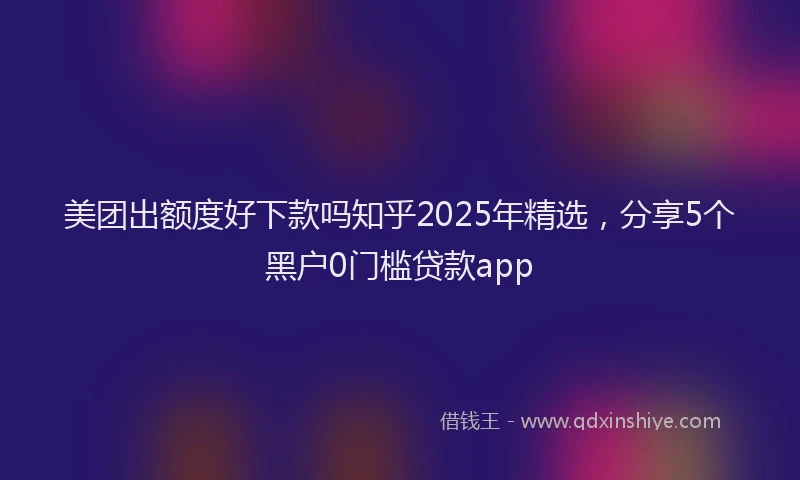 美团出额度好下款吗知乎2025年精选，分享5个黑户0门槛贷款app