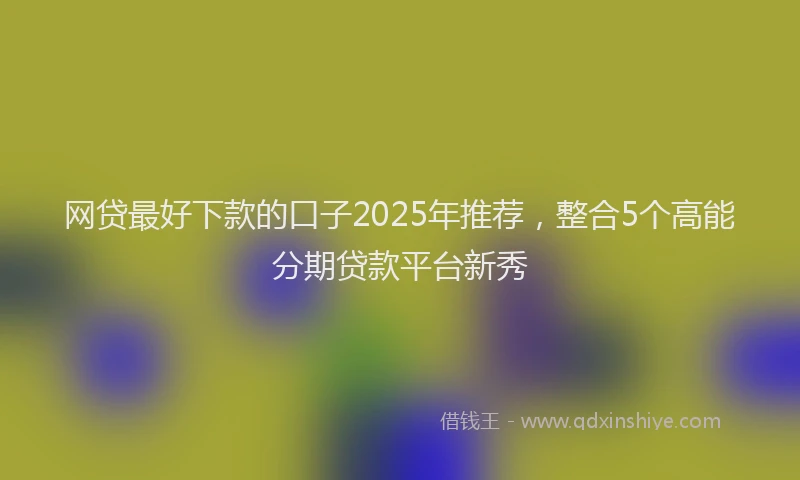 网贷最好下款的口子2025年推荐，整合5个高能分期贷款平台新秀