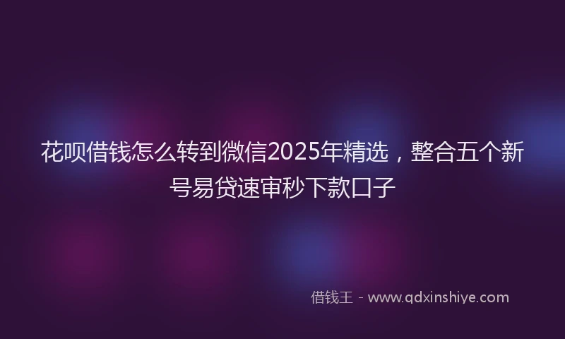 花呗借钱怎么转到微信2025年精选，整合五个新号易贷速审秒下款口子