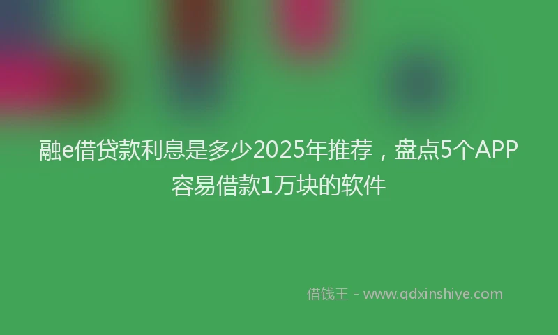 融e借贷款利息是多少2025年推荐，盘点5个APP容易借款1万块的软件