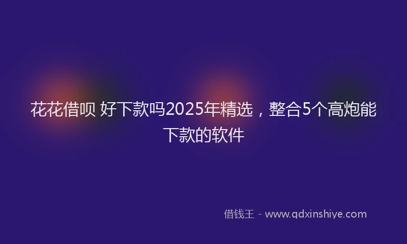 花花借呗 好下款吗2025年精选，整合5个高炮能下款的软件