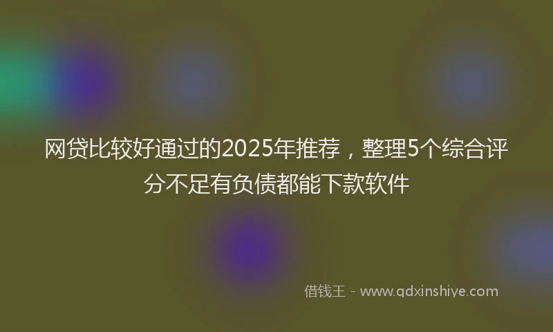 网贷比较好通过的2025年推荐，整理5个综合评分不足有负债都能下款软件