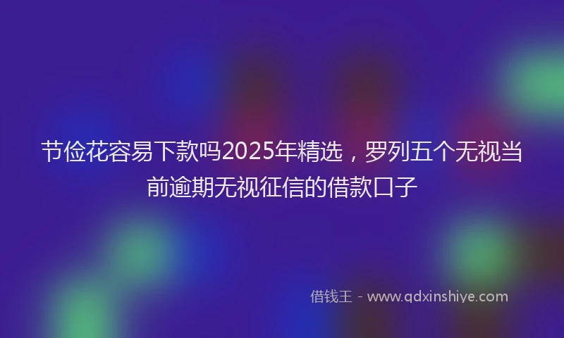 节俭花容易下款吗2025年精选，罗列五个无视当前逾期无视征信的借款口子