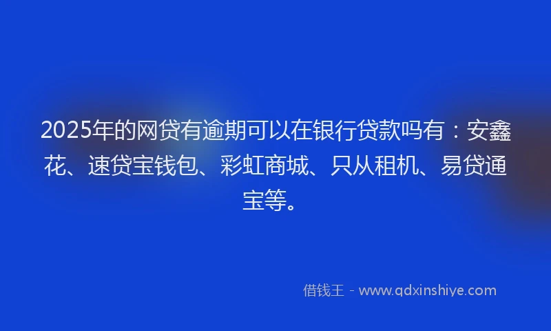 2025年的网贷有逾期可以在银行贷款吗有：安鑫花、速贷宝钱包、彩虹商城、只从租机、易贷通宝等。