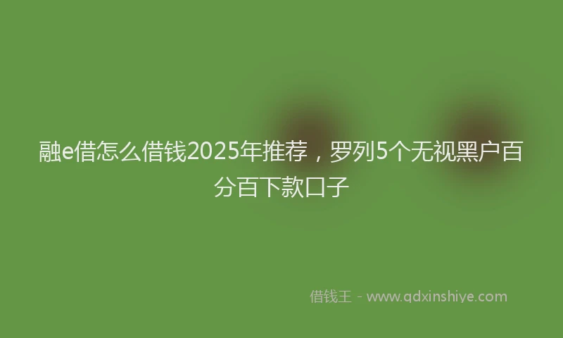 融e借怎么借钱2025年推荐，罗列5个无视黑户百分百下款口子