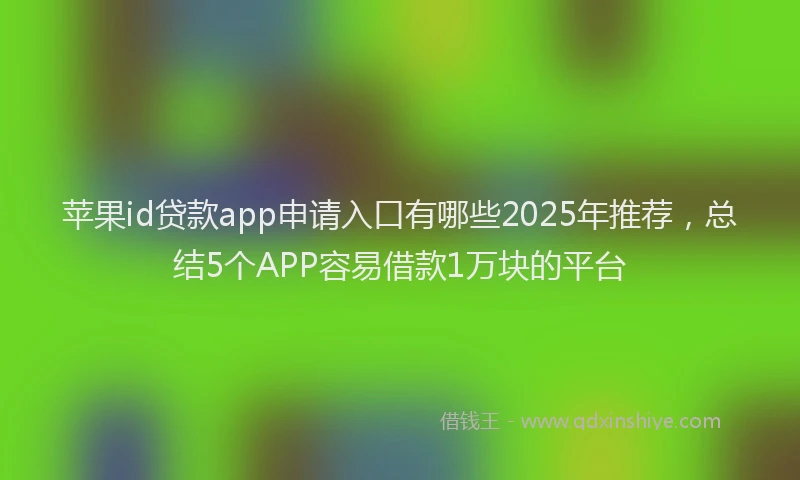 苹果id贷款app申请入口有哪些2025年推荐，总结5个APP容易借款1万块的平台
