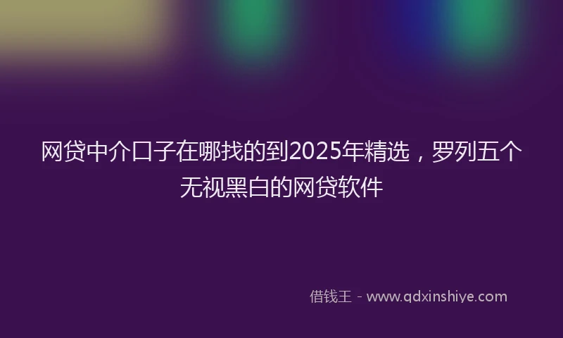 网贷中介口子在哪找的到2025年精选，罗列五个无视黑白的网贷软件