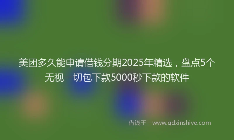 美团多久能申请借钱分期2025年精选，盘点5个无视一切包下款5000秒下款的软件