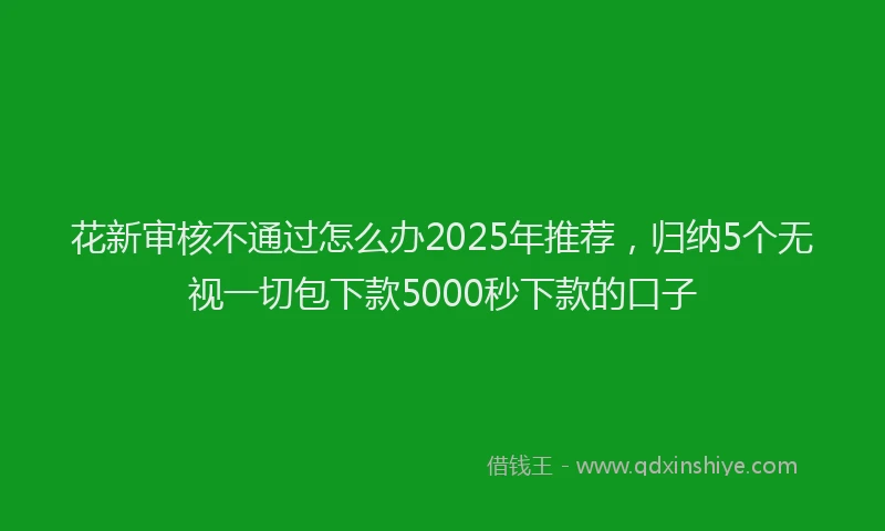 花新审核不通过怎么办2025年推荐，归纳5个无视一切包下款5000秒下款的口子