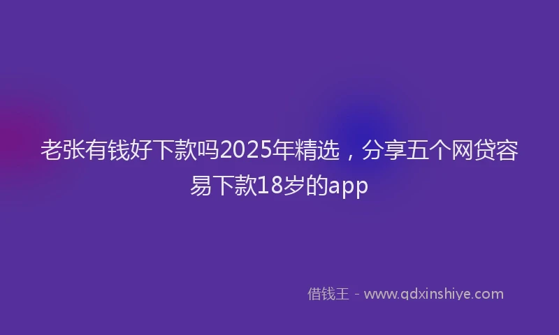 老张有钱好下款吗2025年精选，分享五个网贷容易下款18岁的app