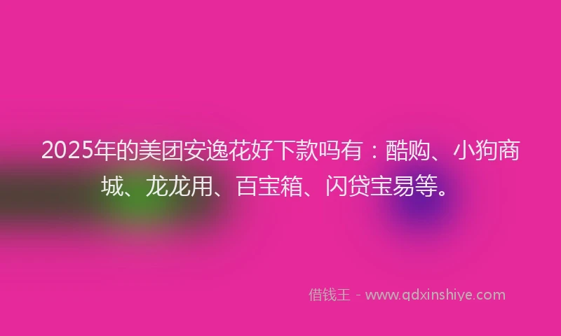 2025年的美团安逸花好下款吗有：酷购、小狗商城、龙龙用、百宝箱、闪贷宝易等。