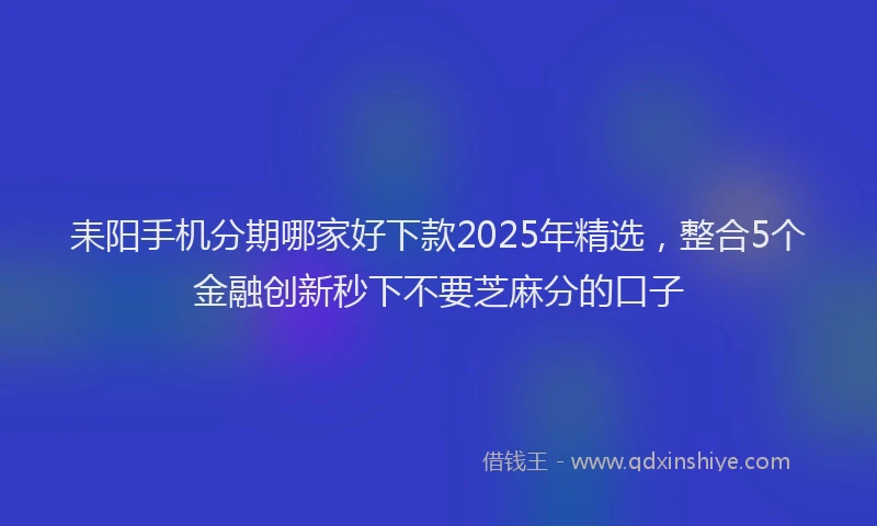 耒阳手机分期哪家好下款2025年精选，整合5个金融创新秒下不要芝麻分的口子