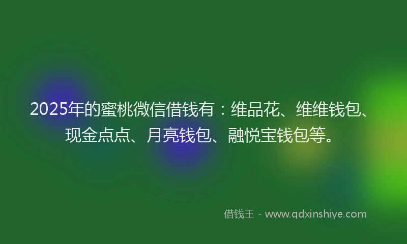 2025年的蜜桃微信借钱有：维品花、维维钱包、现金点点、月亮钱包、融悦宝钱包等。