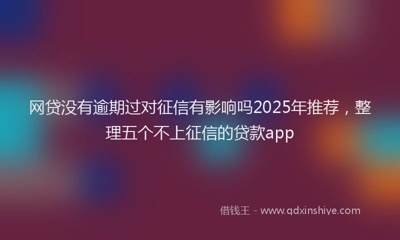 网贷没有逾期过对征信有影响吗2025年推荐，整理五个不上征信的贷款app