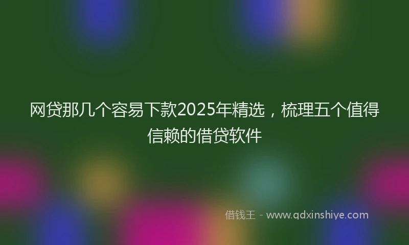 网贷那几个容易下款2025年精选，梳理五个值得信赖的借贷软件