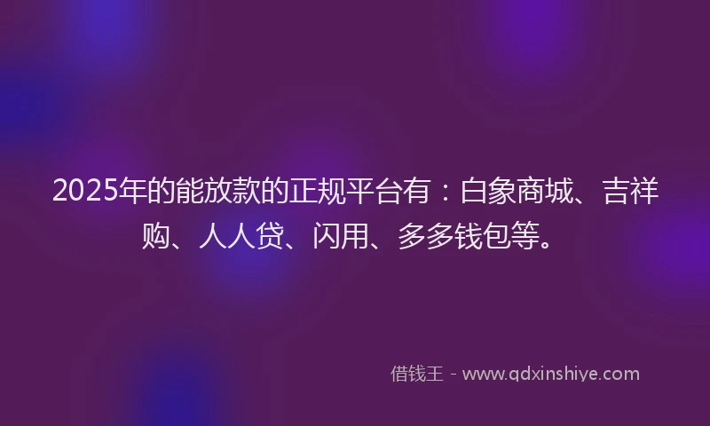 2025年的能放款的正规平台有：白象商城、吉祥购、人人贷、闪用、多多钱包等。