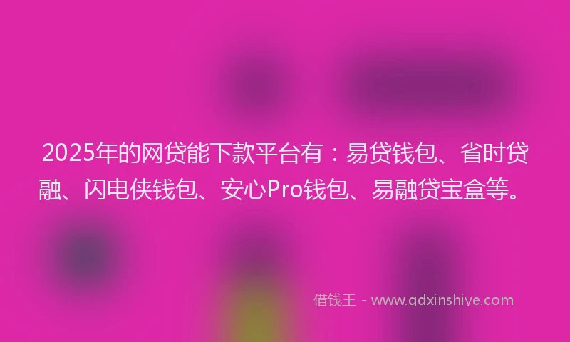2025年的网贷能下款平台有：易贷钱包、省时贷融、闪电侠钱包、安心Pro钱包、易融贷宝盒等。