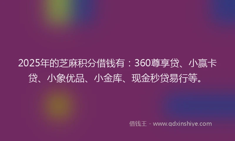 2025年的芝麻积分借钱有：360尊享贷、小赢卡贷、小象优品、小金库、现金秒贷易行等。