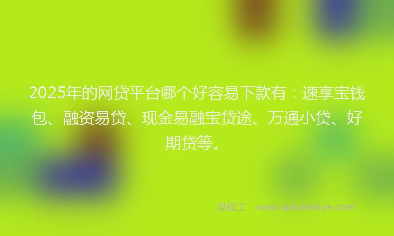 2025年的网贷平台哪个好容易下款有：速享宝钱包、融资易贷、现金易融宝贷途、万通小贷、好期贷等。