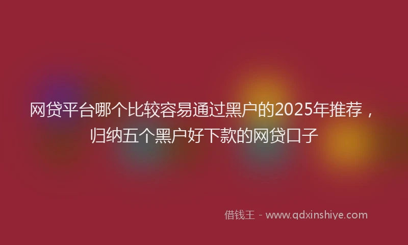 网贷平台哪个比较容易通过黑户的2025年推荐，归纳五个黑户好下款的网贷口子