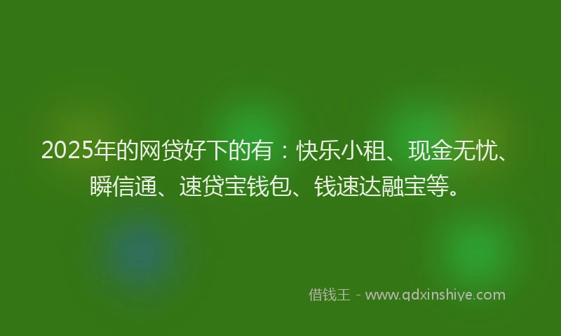 2025年的网贷好下的有：快乐小租、现金无忧、瞬信通、速贷宝钱包、钱速达融宝等。