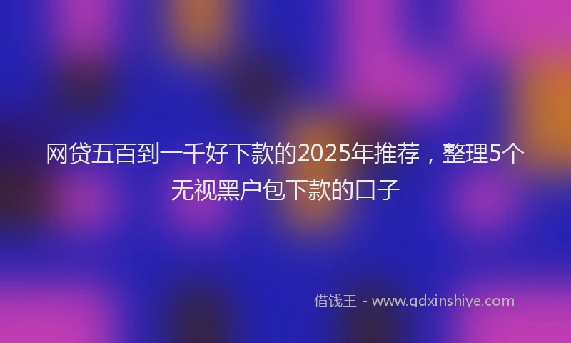 网贷五百到一千好下款的2025年推荐，整理5个无视黑户包下款的口子
