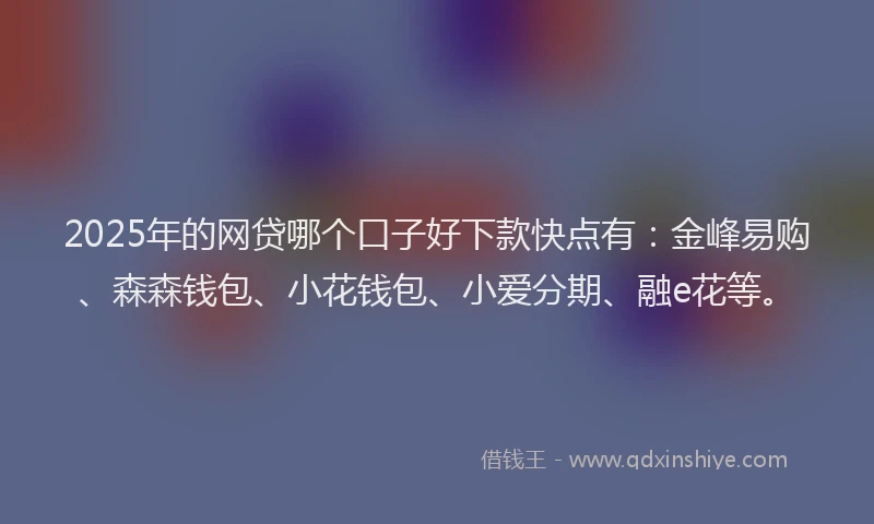 2025年的网贷哪个口子好下款快点有：金峰易购、森森钱包、小花钱包、小爱分期、融e花等。