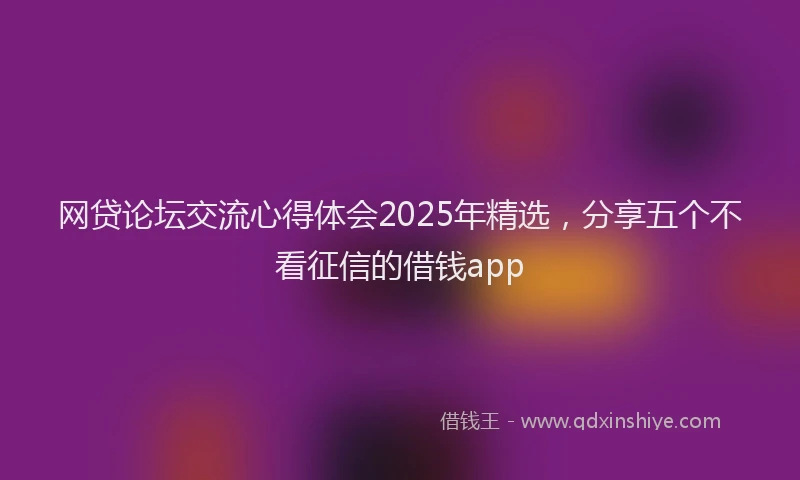 网贷论坛交流心得体会2025年精选，分享五个不看征信的借钱app